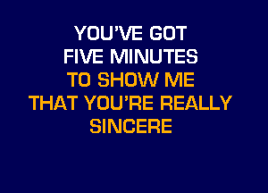YOU'VE GOT
FIVE MINUTES
TO SHOW ME

THAT YOU'RE REALLY
SINCERE