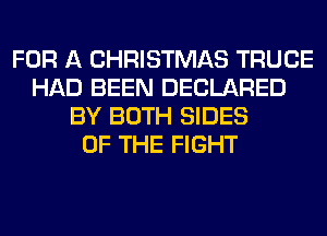 FOR A CHRISTMAS TRUCE
HAD BEEN DECLARED
BY BOTH SIDES
OF THE FIGHT