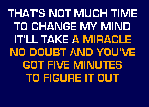 THAT'S NOT MUCH TIME
TO CHANGE MY MIND
IT'LL TAKE A MIRACLE

N0 DOUBT AND YOU'VE

GOT FIVE MINUTES
TO FIGURE IT OUT