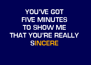 YOU'VE GOT
FIVE MINUTES
TO SHOW ME

THAT YOU'RE REALLY
SINCERE