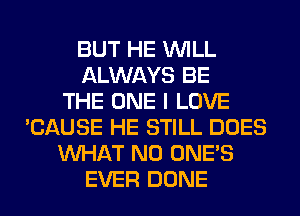 BUT HE WILL
ALWAYS BE
THE ONE I LOVE
'CAUSE HE STILL DOES
WHAT N0 ONE'S
EVER DONE