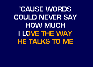 'CAUSE WORDS
COULD NEVER SAY
HOW MUCH
I LOVE THE WAY
HE TALKS TO ME

g