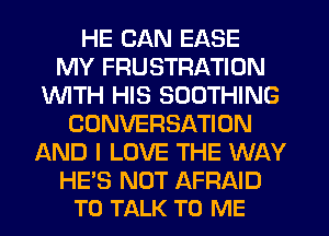 HE CAN EASE
MY FRUSTRATION
1WITH HIS SOOTHING
CONVERSATION
AND I LOVE THE WAY

HE'S NOT AFRAID
TO TALK TO ME