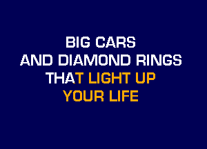 BIG CARS
AND DIAMOND RINGS

THAT LIGHT UP
YOUR LIFE