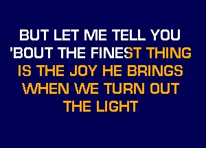 BUT LET ME TELL YOU
'BOUT THE FINEST THING
IS THE JOY HE BRINGS
WHEN WE TURN OUT
THE LIGHT