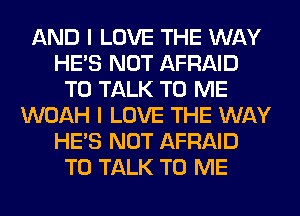 AND I LOVE THE WAY
HE'S NOT AFRAID
TO TALK TO ME
WOAH I LOVE THE WAY
HE'S NOT AFRAID
TO TALK TO ME