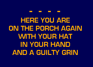 HERE YOU ARE
ON THE PORCH AGAIN
WITH YOUR HAT
IN YOUR HAND
AND A GUILTY GRIN