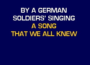 BY A GERMAN
SOLDIERS' SINGING
A SONG

THAT WE ALL KNEW