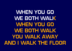 WHEN YOU GO
WE BOTH WALK
WHEN YOU GO
WE BOTH WALK
YOU WALK AWAY
AND I WALK THE FLOOR