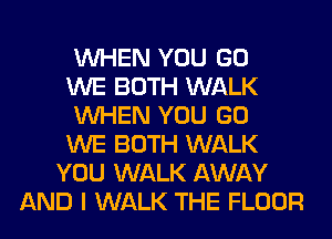 WHEN YOU GO
WE BOTH WALK
WHEN YOU GO
WE BOTH WALK
YOU WALK AWAY
AND I WALK THE FLOOR