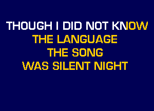 THOUGH I DID NOT KNOW
THE LANGUAGE
THE SONG
WAS SILENT NIGHT