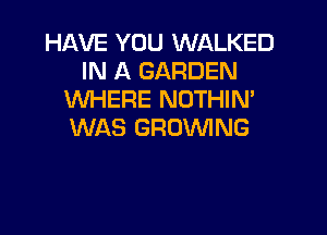 HAVE YOU WALKED
IN A GARDEN
WHERE NOTHIN'

WAS GROMNG