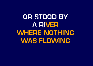 0R STOUD BY
A RIVER
WHERE NOTHING

WAS FLUVVING