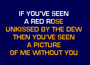 IF YOU'VE SEEN
A RED ROSE
UNKISSED BY THE DEW
THEN YOU'VE SEEN
A PICTURE
OF ME WITHOUT YOU