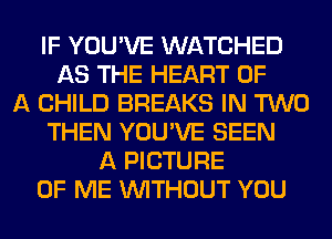 IF YOU'VE WATCHED
AS THE HEART OF
A CHILD BREAKS IN TWO
THEN YOU'VE SEEN
A PICTURE
OF ME WITHOUT YOU