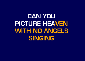 CAN YOU
PICTURE HEAVEN

WITH NO ANGELS
SINGING