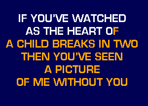 IF YOU'VE WATCHED
AS THE HEART OF
A CHILD BREAKS IN TWO
THEN YOU'VE SEEN
A PICTURE
OF ME WITHOUT YOU
