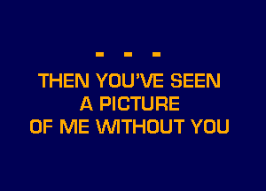 THEN YOU'VE SEEN

A PICTURE
OF ME WITHOUT YOU