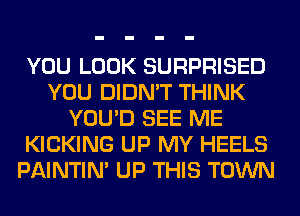 YOU LOOK SURPRISED
YOU DIDN'T THINK
YOU'D SEE ME
KICKING UP MY HEELS
PAINTIN' UP THIS TOWN