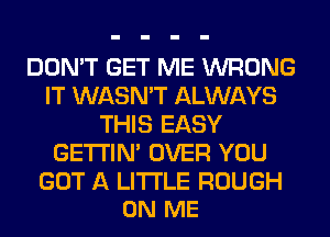 DON'T GET ME WRONG
IT WASN'T ALWAYS
THIS EASY
GETI'IM OVER YOU

GOT A LITTLE ROUGH
ON ME