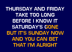 THURSDAY AND FRIDAY
TAKE T00 LONG
BEFORE I KNOW IT
SATURDAY'S GONE
BUT IT'S SUNDAY NOW
AND YOU CAN BET
THAT I'M ALRIGHT