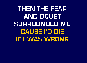 THEN THE FEAR
AND DOUBT
SURROUNDED ME
CAUSE I'D DIE
IF I WAS UVRONG

g