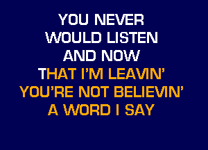 YOU NEVER
WOULD LISTEN
AND NOW
THAT I'M LEl-W'IN'
YOU'RE NOT BELIEVIN'
A WORD I SAY