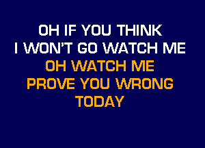 0H IF YOU THINK
I WON'T GO WATCH ME
0H WATCH ME
PROVE YOU WRONG
TODAY