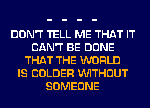 DON'T TELL ME THAT IT
CAN'T BE DONE
THAT THE WORLD
IS COLDER WITHOUT
SOMEONE