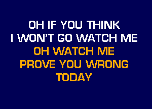 0H IF YOU THINK
I WON'T GO WATCH ME
0H WATCH ME
PROVE YOU WRONG
TODAY