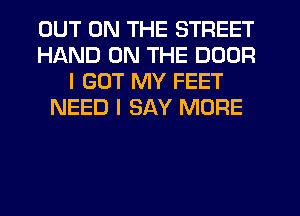 OUT ON THE STREET
HAND ON THE DOOR
I GOT MY FEET
NEED I SAY MORE