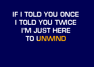 IF I TOLD YOU ONCE
I TOLD YOU TWICE
I'M JUST HERE
TO UNVVIND