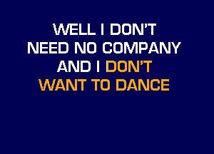 WELL I DON'T
NEED N0 COMPANY
AND I DDMT

WANT TO DANCE
