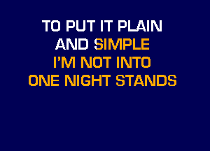 TO PUT IT PLAIN
AND SIMPLE
I'M NOT INTO

ONE NIGHT STANDS