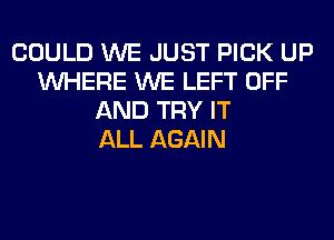 COULD WE JUST PICK UP
WHERE WE LEFT OFF
AND TRY IT
ALL AGAIN