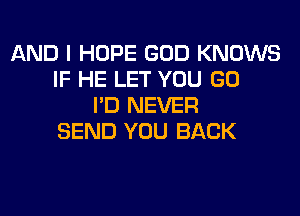 AND I HOPE GOD KNOWS
IF HE LET YOU GO
I'D NEVER
SEND YOU BACK