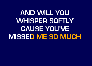 AND WILL YOU
WHISPER SOFTLY
CAUSE YOU'VE

MISSED ME SO MUCH