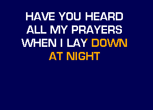 HAVE YOU HEARD
ALL MY PRAYERS
WHEN I LAY DOWN

AT NIGHT