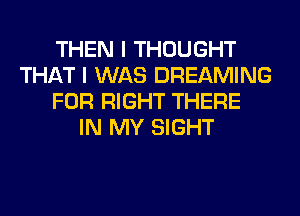 THEN I THOUGHT
THAT I WAS DREAMING
FOR RIGHT THERE
IN MY SIGHT