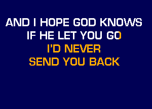 AND I HOPE GOD KNOWS
IF HE LET YOU GO
I'D NEVER
SEND YOU BACK