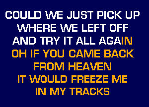 COULD WE JUST PICK UP
WHERE WE LEFT OFF
AND TRY IT ALL AGAIN
0H IF YOU CAME BACK

FROM HEAVEN
IT WOULD FREEZE ME
IN MY TRACKS