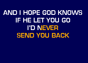 AND I HOPE GOD KNOWS
IF HE LET YOU GO
I'D NEVER
SEND YOU BACK