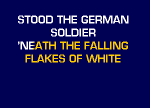 STODD THE GERMAN
SOLDIER
'NEATH THE FALLING
FLAKES 0F WHITE