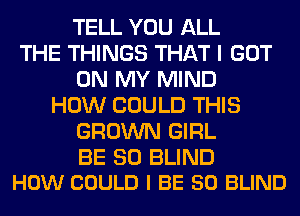 TELL YOU ALL
THE THINGS THAT I GOT
ON MY MIND
HOW COULD THIS
GROWN GIRL

BE SO BLIND
HOW COULD I BE SO BLIND