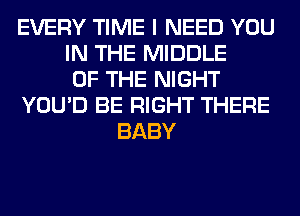 EVERY TIME I NEED YOU
IN THE MIDDLE
OF THE NIGHT
YOU'D BE RIGHT THERE
BABY