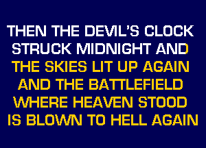 THEN THE DEVIL'S CLOCK
STRUCK MIDNIGHT AND
THE SKIES LIT UP AGAIN

AND THE BATTLEFIELD
WHERE HEAVEN STOOD
IS BLOWN T0 HELL AGAIN