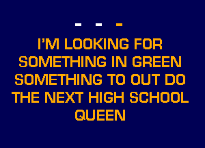 I'M LOOKING FOR
SOMETHING IN GREEN
SOMETHING TO OUT DO

THE NEXT HIGH SCHOOL
QUEEN