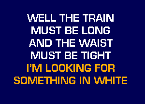 WELL THE TRAIN
MUST BE LONG
AND THE WAIST
MUST BE TIGHT
I'M LOOKING FOR
SOMETHING IN WHITE
