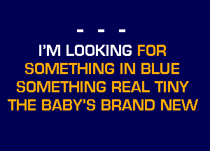 I'M LOOKING FOR
SOMETHING IN BLUE
SOMETHING REAL TINY
THE BABY'S BRAND NEW