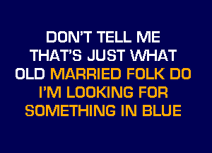 DON'T TELL ME
THAT'S JUST WHAT
OLD MARRIED FOLK DO
I'M LOOKING FOR
SOMETHING IN BLUE